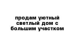 продам уютный светлый дом с большим участком